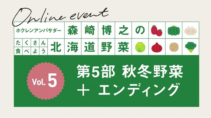 Vol.5 第５部＜秋冬野菜・エンディング＞／ホクレンアンバサダー森崎博之の「たくさん食べよう北海道野菜！」